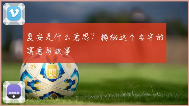 夏安是什么意思？揭秘这个名字的寓意与故事