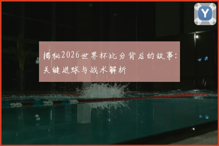 揭秘2026世界杯比分背后的故事:关键进球与战术解析