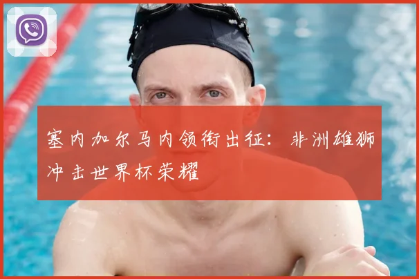 塞内加尔马内领衔出征：非洲雄狮冲击世界杯荣耀
