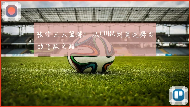 张宁三人篮球:从CUBA到奥运舞台的飞跃之路