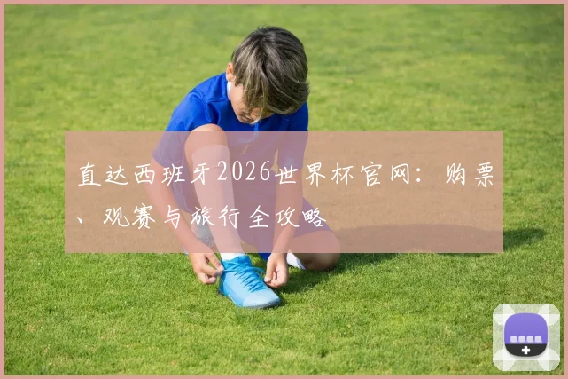 直达西班牙2026世界杯官网：购票、观赛与旅行全攻略