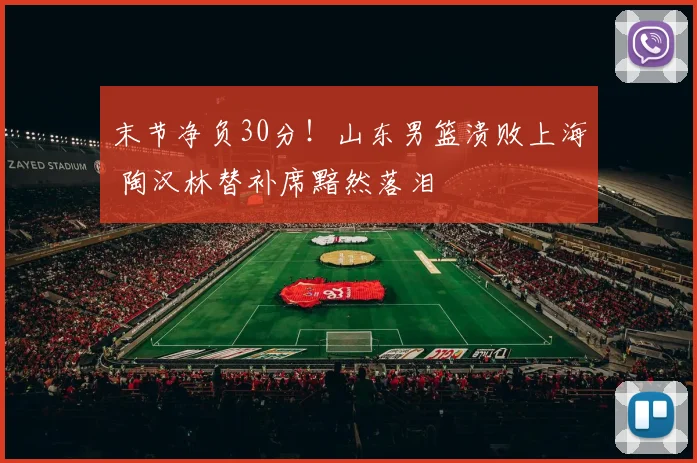 末节净负30分！山东男篮溃败上海 陶汉林替补席黯然落泪