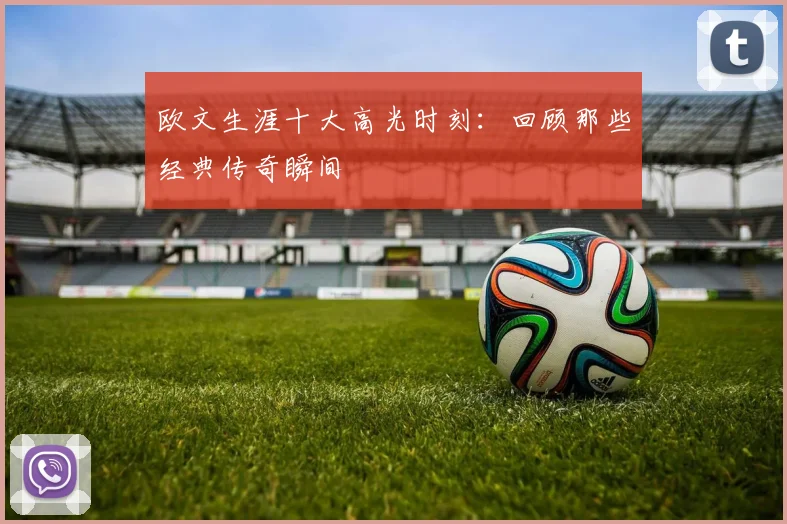 欧文生涯十大高光时刻：回顾那些经典传奇瞬间