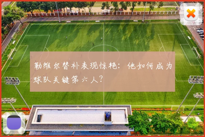 勒维尔替补表现惊艳：他如何成为球队关键第六人？