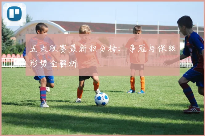 五大联赛最新积分榜:争冠与保级形势全解析