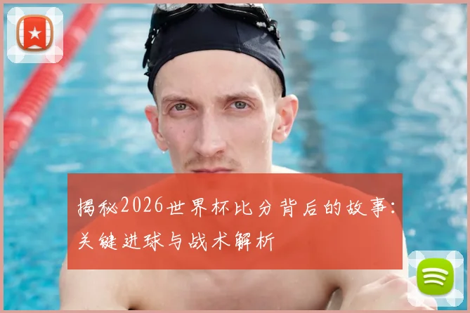 揭秘2026世界杯比分背后的故事:关键进球与战术解析