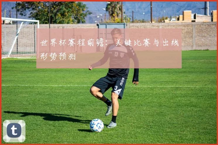 世界杯赛程前瞻:关键比赛与出线形势预测