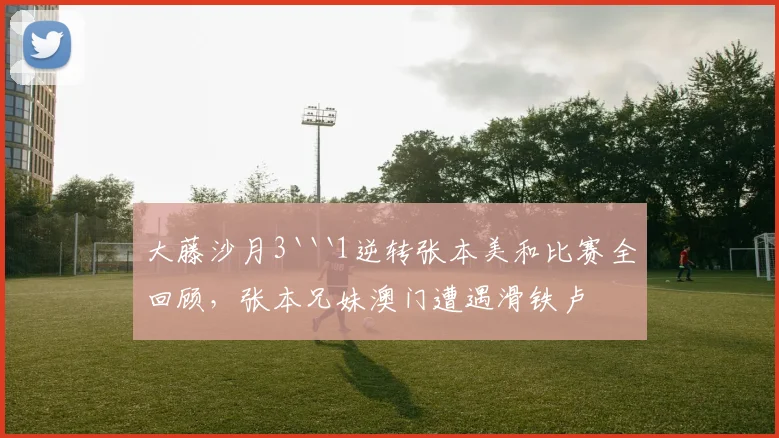 大藤沙月3```1逆转张本美和比赛全回顾，张本兄妹澳门遭遇滑铁卢