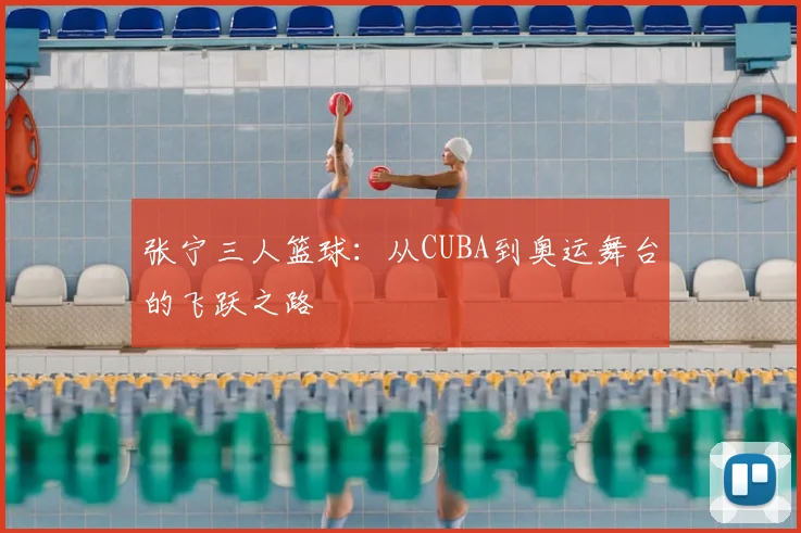 张宁三人篮球:从CUBA到奥运舞台的飞跃之路