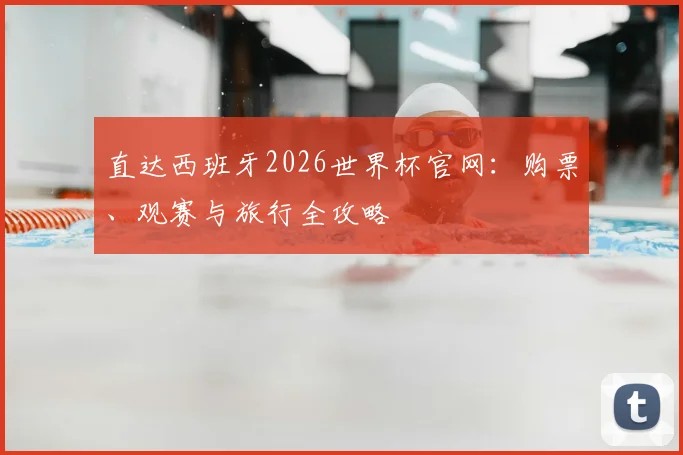 直达西班牙2026世界杯官网：购票、观赛与旅行全攻略