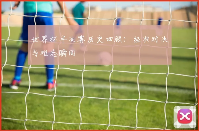 世界杯半决赛历史回顾：经典对决与难忘瞬间