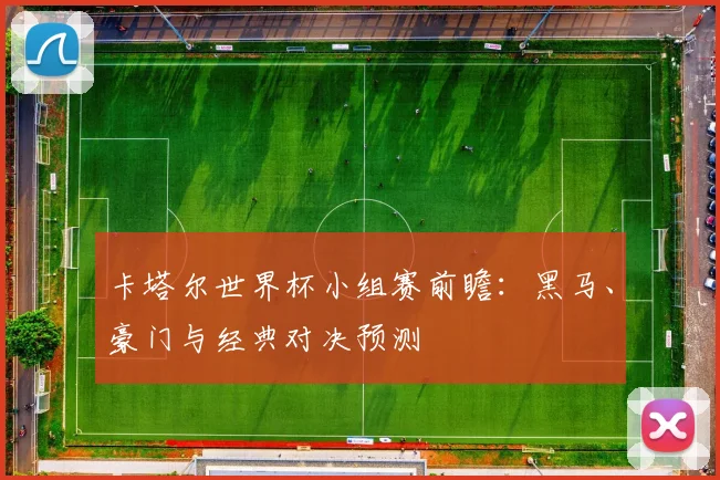卡塔尔世界杯小组赛前瞻:黑马、豪门与经典对决预测