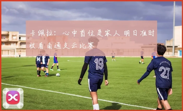 卡佩拉:心中首位是家人 明日准时收看南通支云比赛