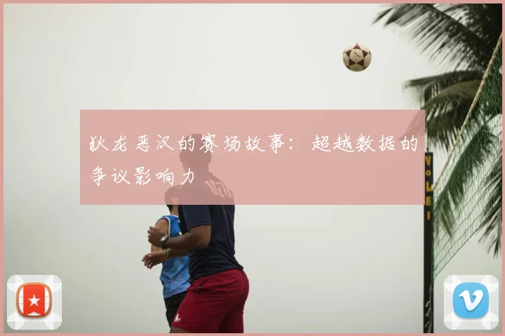 狄龙恶汉的赛场故事：超越数据的争议影响力