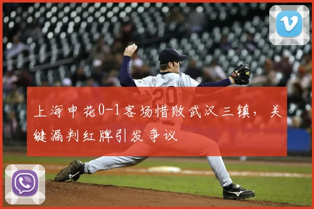 上海申花0-1客场惜败武汉三镇,关键漏判红牌引发争议