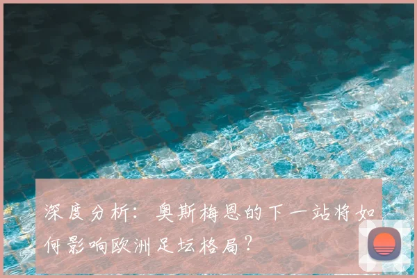 深度分析:奥斯梅恩的下一站将如何影响欧洲足坛格局?