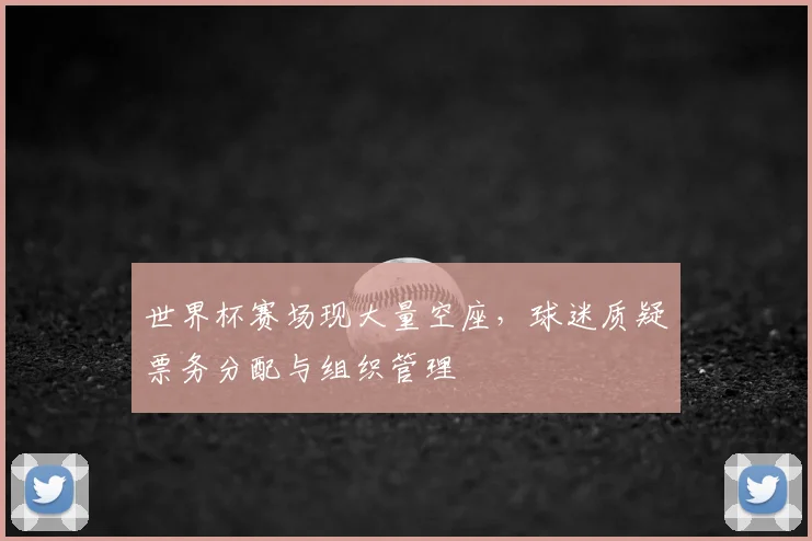 世界杯赛场现大量空座，球迷质疑票务分配与组织管理