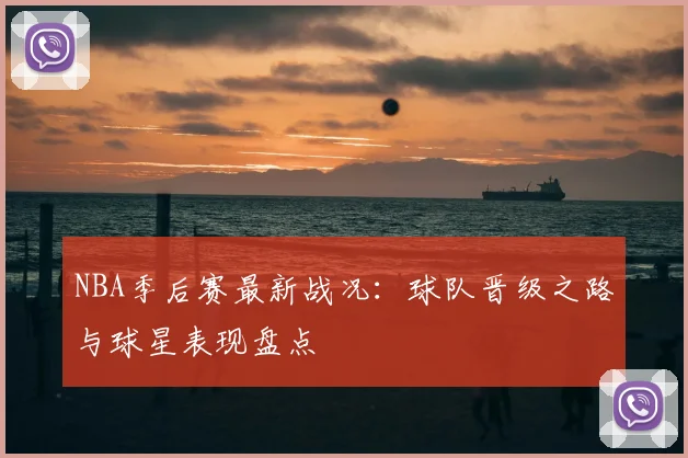 NBA季后赛最新战况：球队晋级之路与球星表现盘点