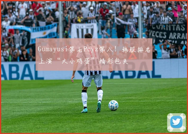 Gumayusi第七Peyz第八！韩服排名上演“大小鸡蛋”精彩包夹
