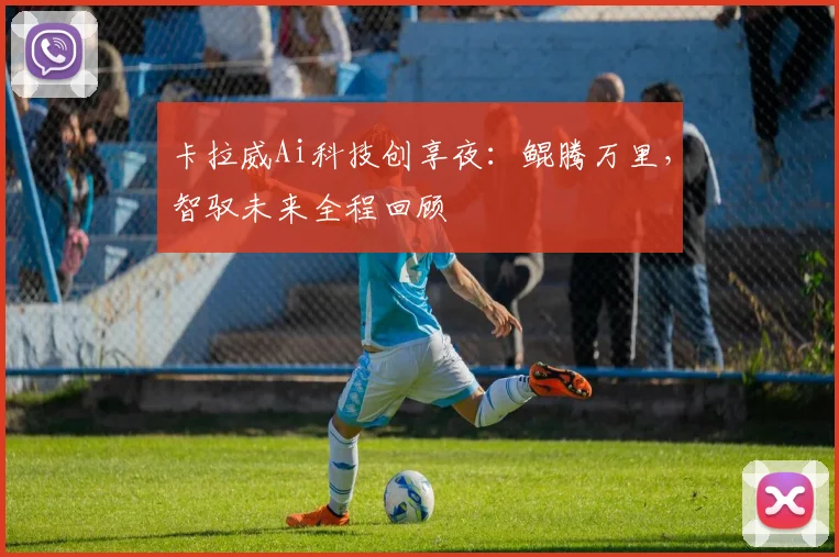 卡拉威Ai科技创享夜：鲲腾万里，智驭未来全程回顾