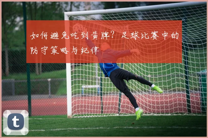 如何避免吃到黄牌？足球比赛中的防守策略与纪律