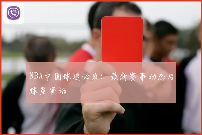 NBA中国球迷必看:最新赛事动态与球星资讯