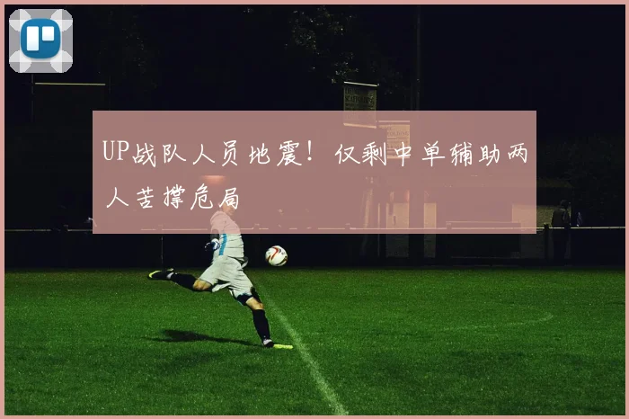 UP战队人员地震！仅剩中单辅助两人苦撑危局