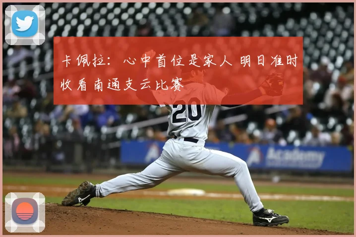 卡佩拉：心中首位是家人 明日准时收看南通支云比赛