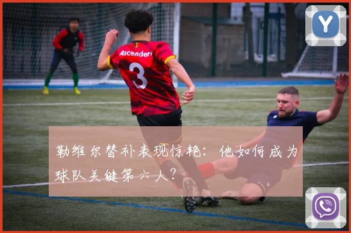 勒维尔替补表现惊艳：他如何成为球队关键第六人？