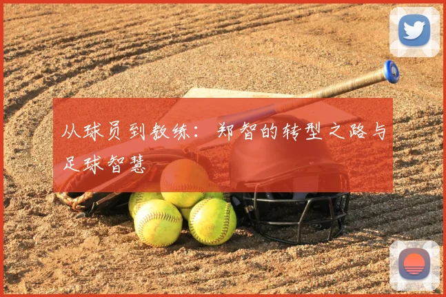 从球员到教练：郑智的转型之路与足球智慧