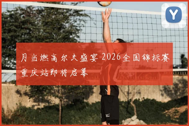 月当燃高尔夫盛宴 2026全国锦标赛重庆站即将启幕